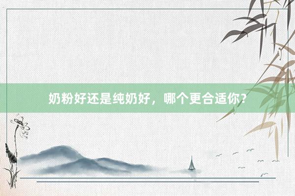 奶粉好还是纯奶好，哪个更合适你？