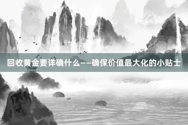 回收黄金要详确什么——确保价值最大化的小贴士