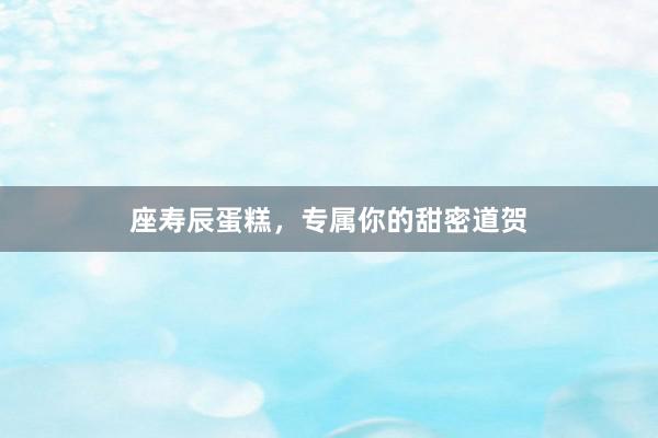 座寿辰蛋糕，专属你的甜密道贺