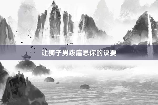 让狮子男跋扈思你的诀要