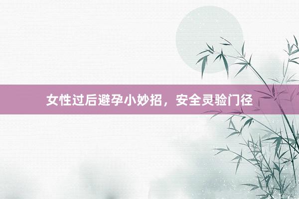 女性过后避孕小妙招，安全灵验门径